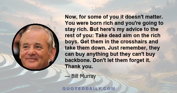 Now, for some of you it doesn't matter. You were born rich and you're going to stay rich. But here's my advice to the rest of you: Take dead aim on the rich boys. Get them in the crosshairs and take them down. Just