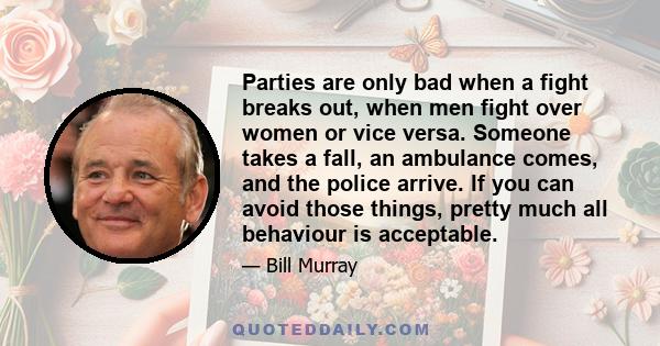 Parties are only bad when a fight breaks out, when men fight over women or vice versa. Someone takes a fall, an ambulance comes, and the police arrive. If you can avoid those things, pretty much all behaviour is