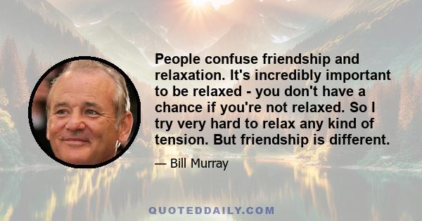 People confuse friendship and relaxation. It's incredibly important to be relaxed - you don't have a chance if you're not relaxed. So I try very hard to relax any kind of tension. But friendship is different.