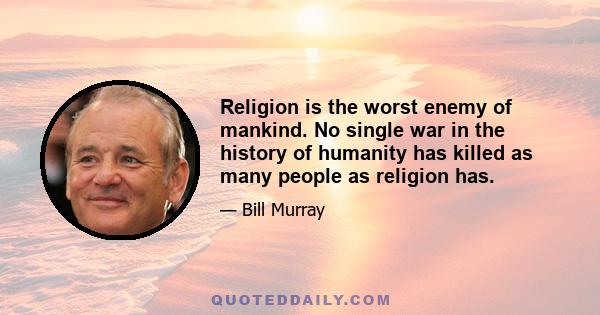 Religion is the worst enemy of mankind. No single war in the history of humanity has killed as many people as religion has.