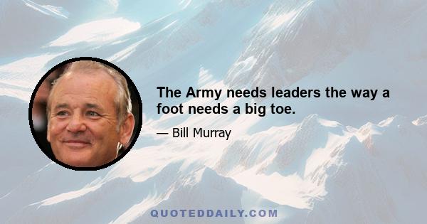 The Army needs leaders the way a foot needs a big toe.