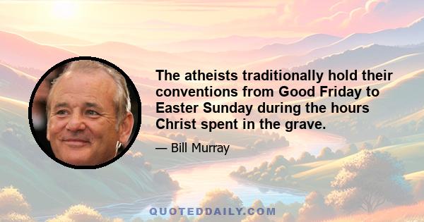 The atheists traditionally hold their conventions from Good Friday to Easter Sunday during the hours Christ spent in the grave.