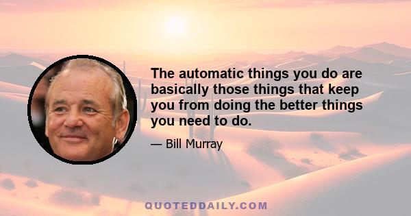 The automatic things you do are basically those things that keep you from doing the better things you need to do.