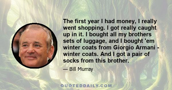 The first year I had money, I really went shopping. I got really caught up in it. I bought all my brothers sets of luggage, and I bought 'em winter coats from Giorgio Armani - winter coats. And I got a pair of socks