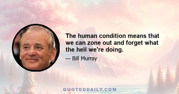 The human condition means that we can zone out and forget what the hell we're doing.