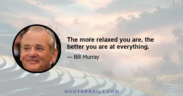 The more relaxed you are, the better you are at everything.