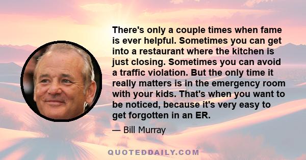 There's only a couple times when fame is ever helpful. Sometimes you can get into a restaurant where the kitchen is just closing. Sometimes you can avoid a traffic violation. But the only time it really matters is in