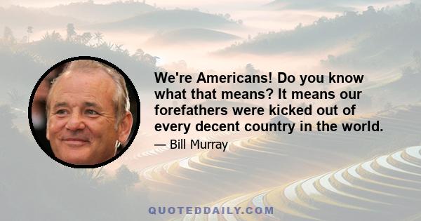 We're Americans! Do you know what that means? It means our forefathers were kicked out of every decent country in the world.