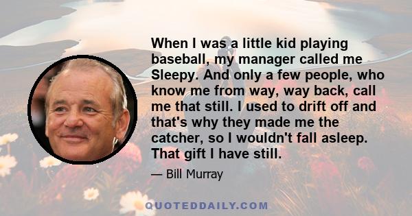 When I was a little kid playing baseball, my manager called me Sleepy. And only a few people, who know me from way, way back, call me that still. I used to drift off and that's why they made me the catcher, so I