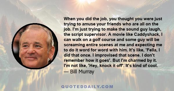 When you did the job, you thought you were just trying to amuse your friends who are all on the job. I'm just trying to make the sound guy laugh, the script supervisor. A movie like Caddyshack, I can walk on a golf