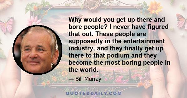 Why would you get up there and bore people? I never have figured that out. These people are supposedly in the entertainment industry, and they finally get up there to that podium and they become the most boring people