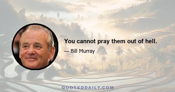 You cannot pray them out of hell.