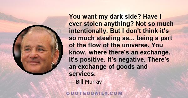 You want my dark side? Have I ever stolen anything? Not so much intentionally. But I don't think it's so much stealing as... being a part of the flow of the universe. You know, where there's an exchange. It's positive.