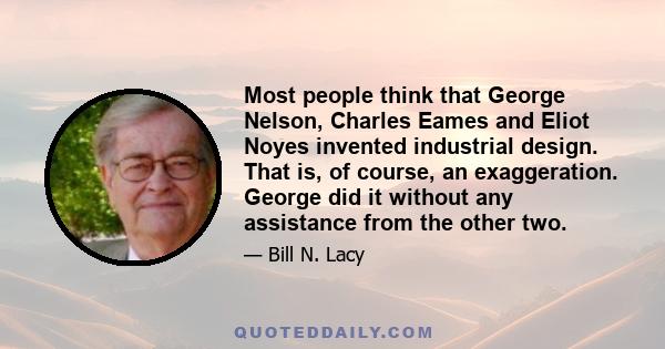 Most people think that George Nelson, Charles Eames and Eliot Noyes invented industrial design. That is, of course, an exaggeration. George did it without any assistance from the other two.