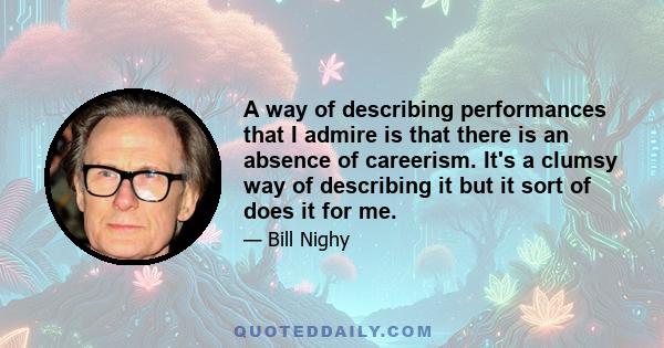 A way of describing performances that I admire is that there is an absence of careerism. It's a clumsy way of describing it but it sort of does it for me.