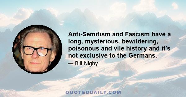 Anti-Semitism and Fascism have a long, mysterious, bewildering, poisonous and vile history and it's not exclusive to the Germans.