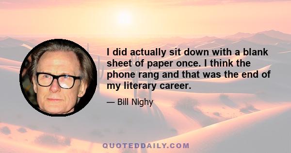 I did actually sit down with a blank sheet of paper once. I think the phone rang and that was the end of my literary career.