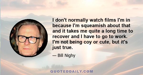 I don't normally watch films I'm in because I'm squeamish about that and it takes me quite a long time to recover and I have to go to work. I'm not being coy or cute, but it's just true.