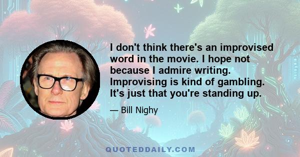 I don't think there's an improvised word in the movie. I hope not because I admire writing. Improvising is kind of gambling. It's just that you're standing up.