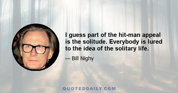 I guess part of the hit-man appeal is the solitude. Everybody is lured to the idea of the solitary life.