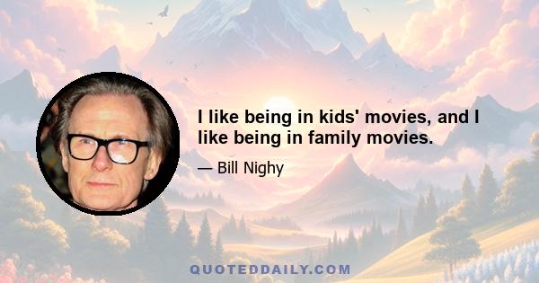 I like being in kids' movies, and I like being in family movies.