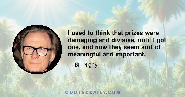 I used to think that prizes were damaging and divisive, until I got one, and now they seem sort of meaningful and important.