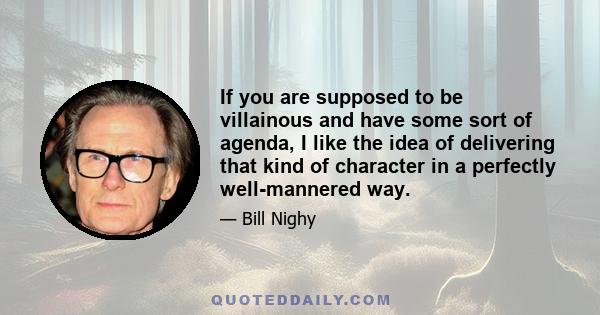 If you are supposed to be villainous and have some sort of agenda, I like the idea of delivering that kind of character in a perfectly well-mannered way.