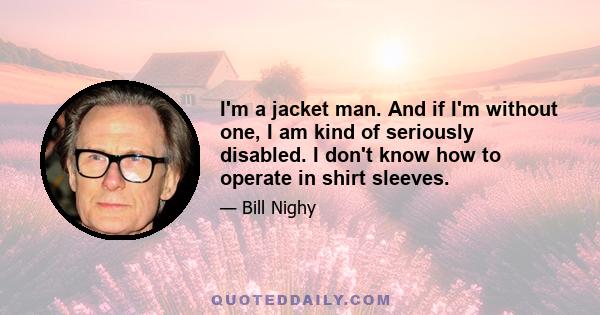 I'm a jacket man. And if I'm without one, I am kind of seriously disabled. I don't know how to operate in shirt sleeves.