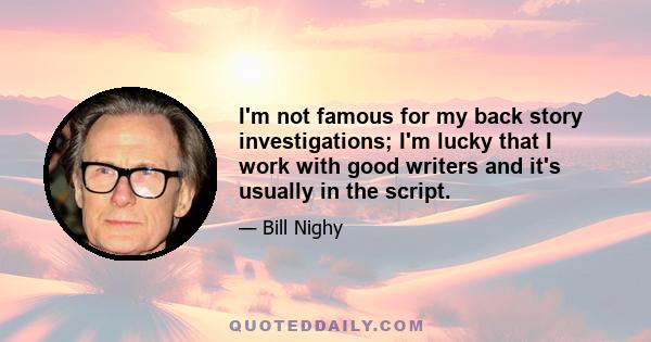 I'm not famous for my back story investigations; I'm lucky that I work with good writers and it's usually in the script.