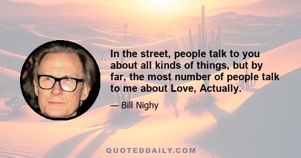 In the street, people talk to you about all kinds of things, but by far, the most number of people talk to me about Love, Actually.