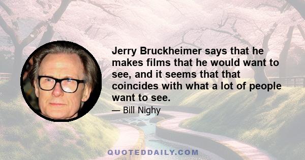 Jerry Bruckheimer says that he makes films that he would want to see, and it seems that that coincides with what a lot of people want to see.