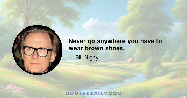 Never go anywhere you have to wear brown shoes.