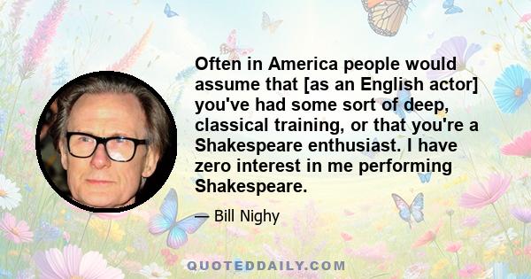 Often in America people would assume that [as an English actor] you've had some sort of deep, classical training, or that you're a Shakespeare enthusiast. I have zero interest in me performing Shakespeare.