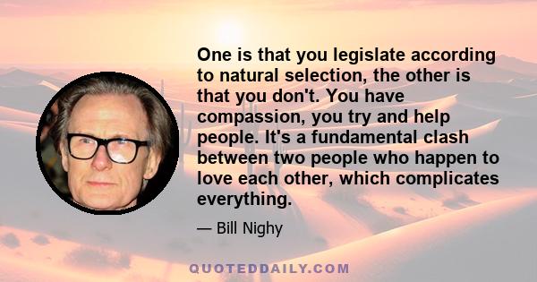 One is that you legislate according to natural selection, the other is that you don't. You have compassion, you try and help people. It's a fundamental clash between two people who happen to love each other, which