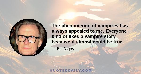 The phenomenon of vampires has always appealed to me. Everyone kind of likes a vampire story because it almost could be true.