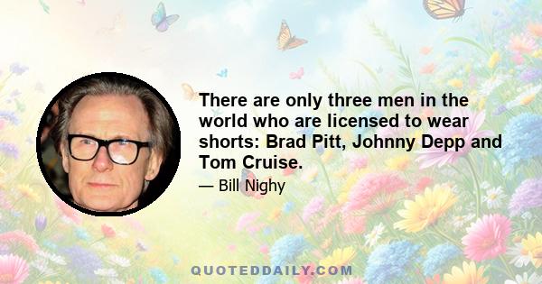 There are only three men in the world who are licensed to wear shorts: Brad Pitt, Johnny Depp and Tom Cruise.