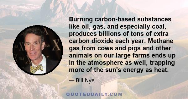 Burning carbon-based substances like oil, gas, and especially coal, produces billions of tons of extra carbon dioxide each year. Methane gas from cows and pigs and other animals on our large farms ends up in the