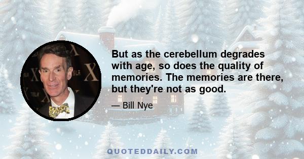 But as the cerebellum degrades with age, so does the quality of memories. The memories are there, but they're not as good.