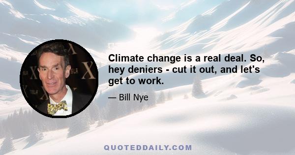 Climate change is a real deal. So, hey deniers - cut it out, and let's get to work.