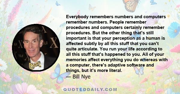 Everybody remembers numbers and computers remember numbers. People remember procedures and computers certainly remember procedures. But the other thing that's still important is that your perception as a human is