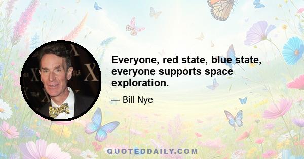 Everyone, red state, blue state, everyone supports space exploration.