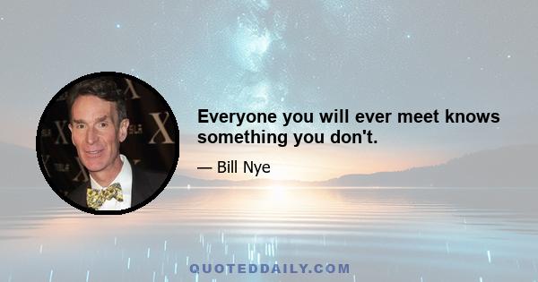 Everyone you will ever meet knows something you don't.