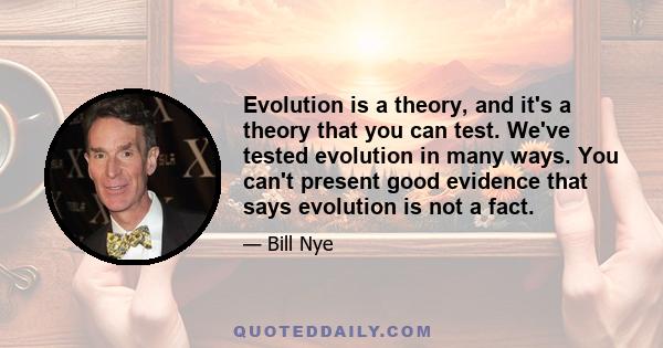 Evolution is a theory, and it's a theory that you can test. We've tested evolution in many ways. You can't present good evidence that says evolution is not a fact.