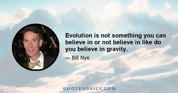 Evolution is not something you can believe in or not believe in like do you believe in gravity.