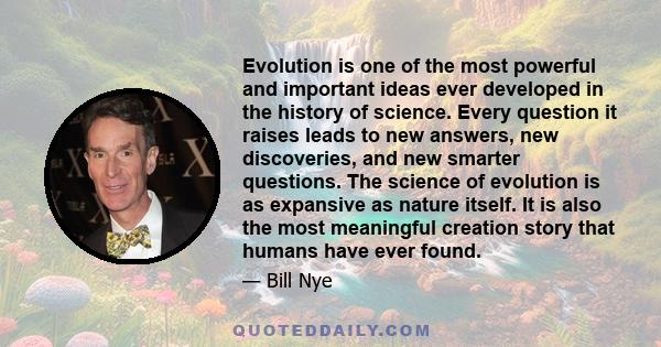 Evolution is one of the most powerful and important ideas ever developed in the history of science. Every question it raises leads to new answers, new discoveries, and new smarter questions. The science of evolution is