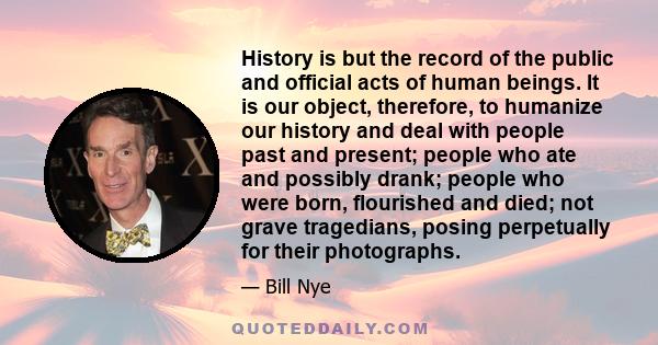 History is but the record of the public and official acts of human beings. It is our object, therefore, to humanize our history and deal with people past and present; people who ate and possibly drank; people who were