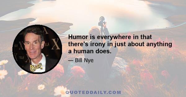 Humor is everywhere in that there's irony in just about anything a human does.