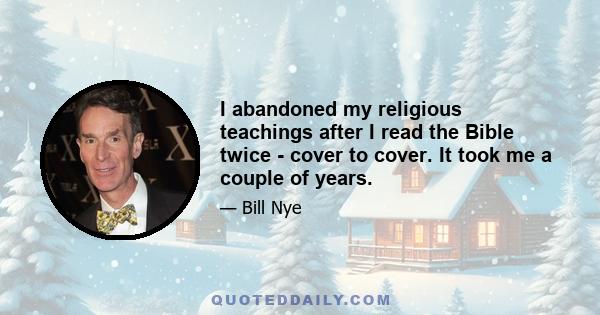 I abandoned my religious teachings after I read the Bible twice - cover to cover. It took me a couple of years.