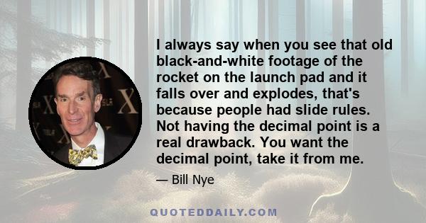 I always say when you see that old black-and-white footage of the rocket on the launch pad and it falls over and explodes, that's because people had slide rules. Not having the decimal point is a real drawback. You want 