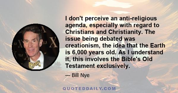 I don't perceive an anti-religious agenda, especially with regard to Christians and Christianity. The issue being debated was creationism, the idea that the Earth is 6,000 years old. As I understand it, this involves